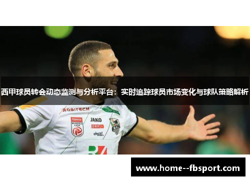 西甲球员转会动态监测与分析平台：实时追踪球员市场变化与球队策略解析