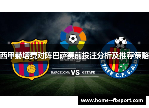 西甲赫塔费对阵巴萨赛前投注分析及推荐策略
