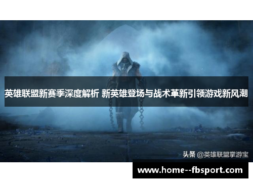 英雄联盟新赛季深度解析 新英雄登场与战术革新引领游戏新风潮