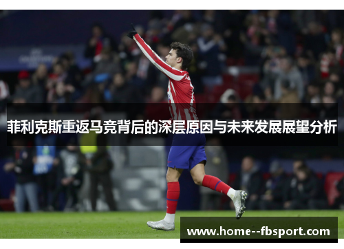 菲利克斯重返马竞背后的深层原因与未来发展展望分析