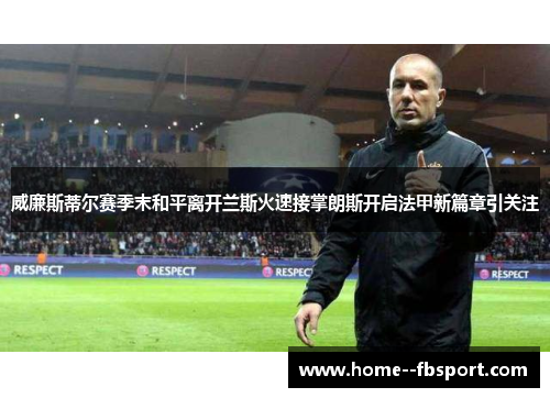 威廉斯蒂尔赛季末和平离开兰斯火速接掌朗斯开启法甲新篇章引关注