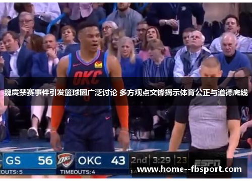 魏震禁赛事件引发篮球圈广泛讨论 多方观点交锋揭示体育公正与道德底线