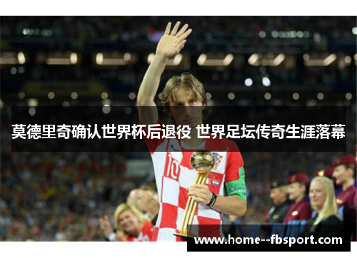 莫德里奇确认世界杯后退役 世界足坛传奇生涯落幕