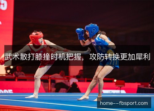 武术散打膝撞时机把握，攻防转换更加犀利