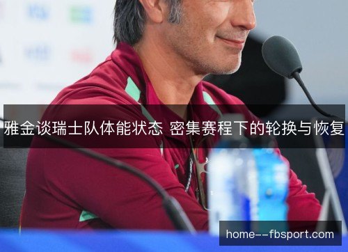 雅金谈瑞士队体能状态 密集赛程下的轮换与恢复